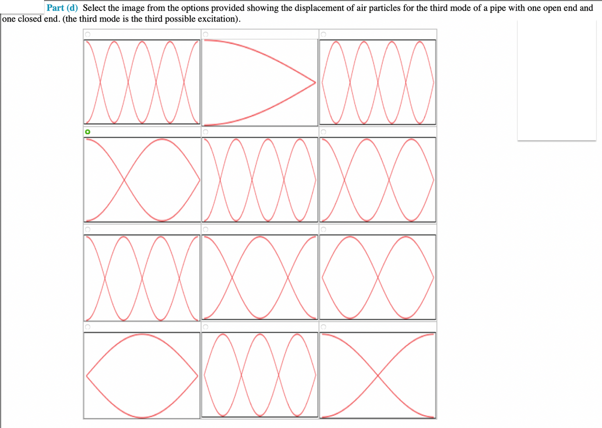 Part (d) Select the image from the options provided showing the displacement of air particles for the third mode of a pipe with one open end and
one closed end. (the third mode is the third possible excitation).
O
DOC
XXXXXXXXX
HOOOD
XD