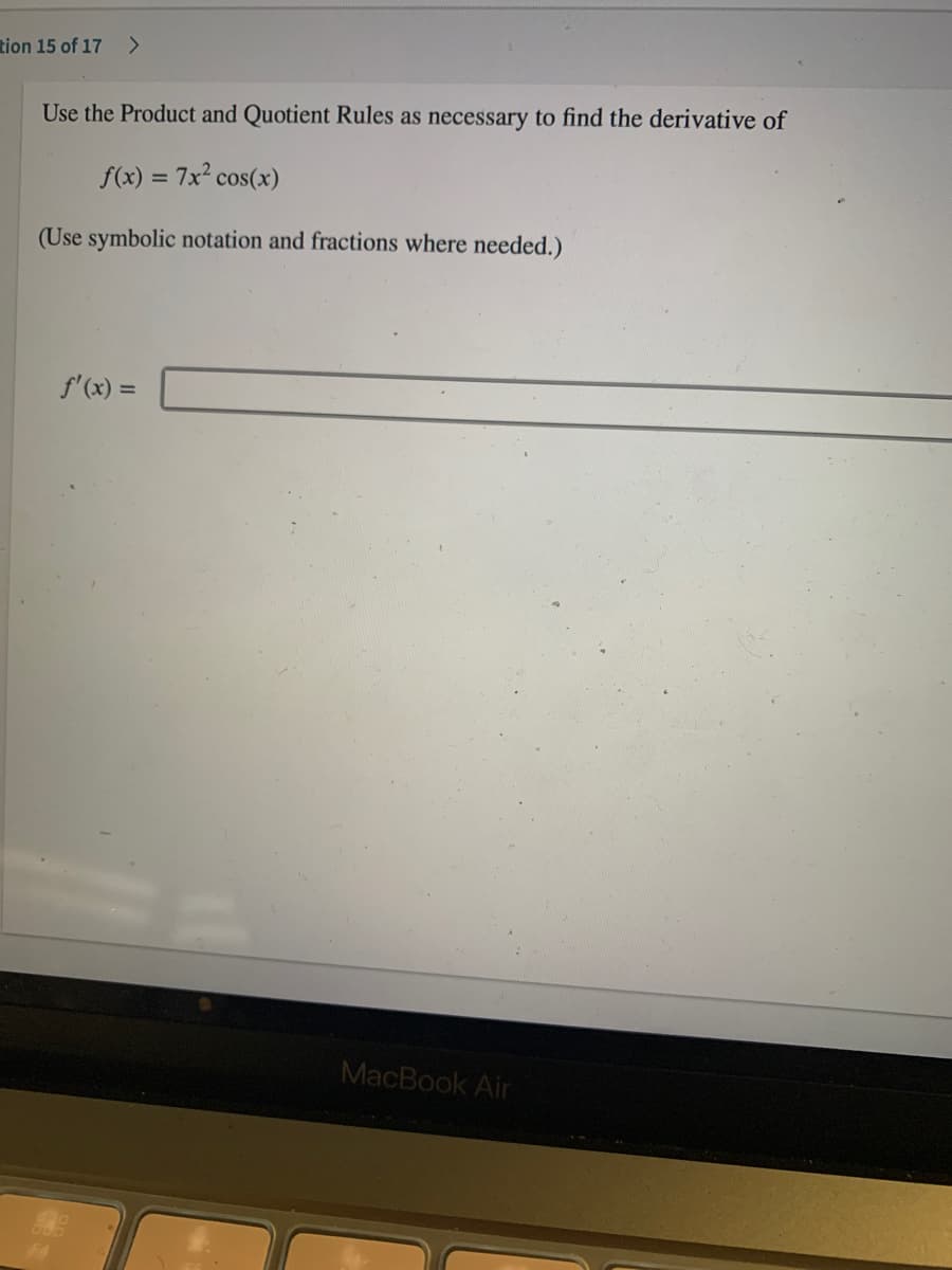 tion 15 of 17 >
Use the Product and Quotient Rules as necessary to find the derivative of
f(x) = 7x? cos(x)
%3D
(Use symbolic notation and fractions where needed.)
f'(x) =
MacBook Air
F4
