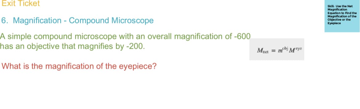 Exit Ticket
6. Magnification - Compound Microscope
A simple compound microscope with an overall magnification of -600
has an objective that magnifies by -200.
What is the magnification of the eyepiece?
Mnet = mobj Meye
Skill: Use the Net
Magnification
Equation to Find the
Magnification of the
Objective or the
Eyepiece