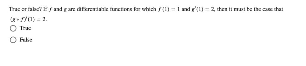 True or false? If f and g are differentiable functions for which ƒ (1) = 1 and gʻ(1) = 2, then it must be the case that
(g • f)'(1) = 2.
True
False
