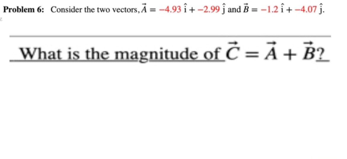 Problem 6: Consider the two vectors, A = -4.93 î+ -2.99 Ĵ and B = -1.2 î+ -4.07 ĵ.
Z
What is the magnitude of C = A + B?