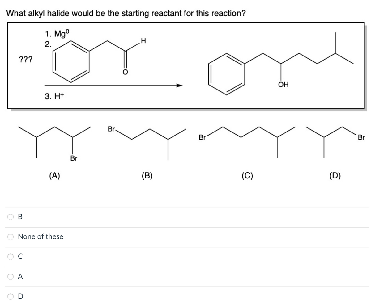 What alkyl halide would be the starting reactant for this reaction?
1. Mg0
2.
O
???
B
с
None of these
A
3. H+
D
(A)
Br
Br.
H
(B)
Br
(C)
OH
(D)
Br