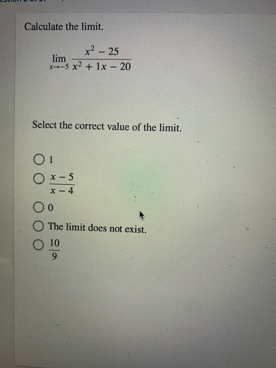 Calculate the limit.
x2 - 25
lim
x--5 x2 + 1x 20
Select the correct value of the limit.
O1
O x- 5
x - 4
The limit does not exist.
10
9.
