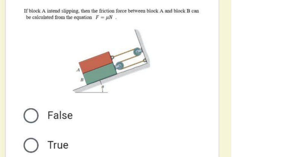 If block A intend slipping, then the friction force between block A and block B can
be calculated from the equation F uN.
False
True
