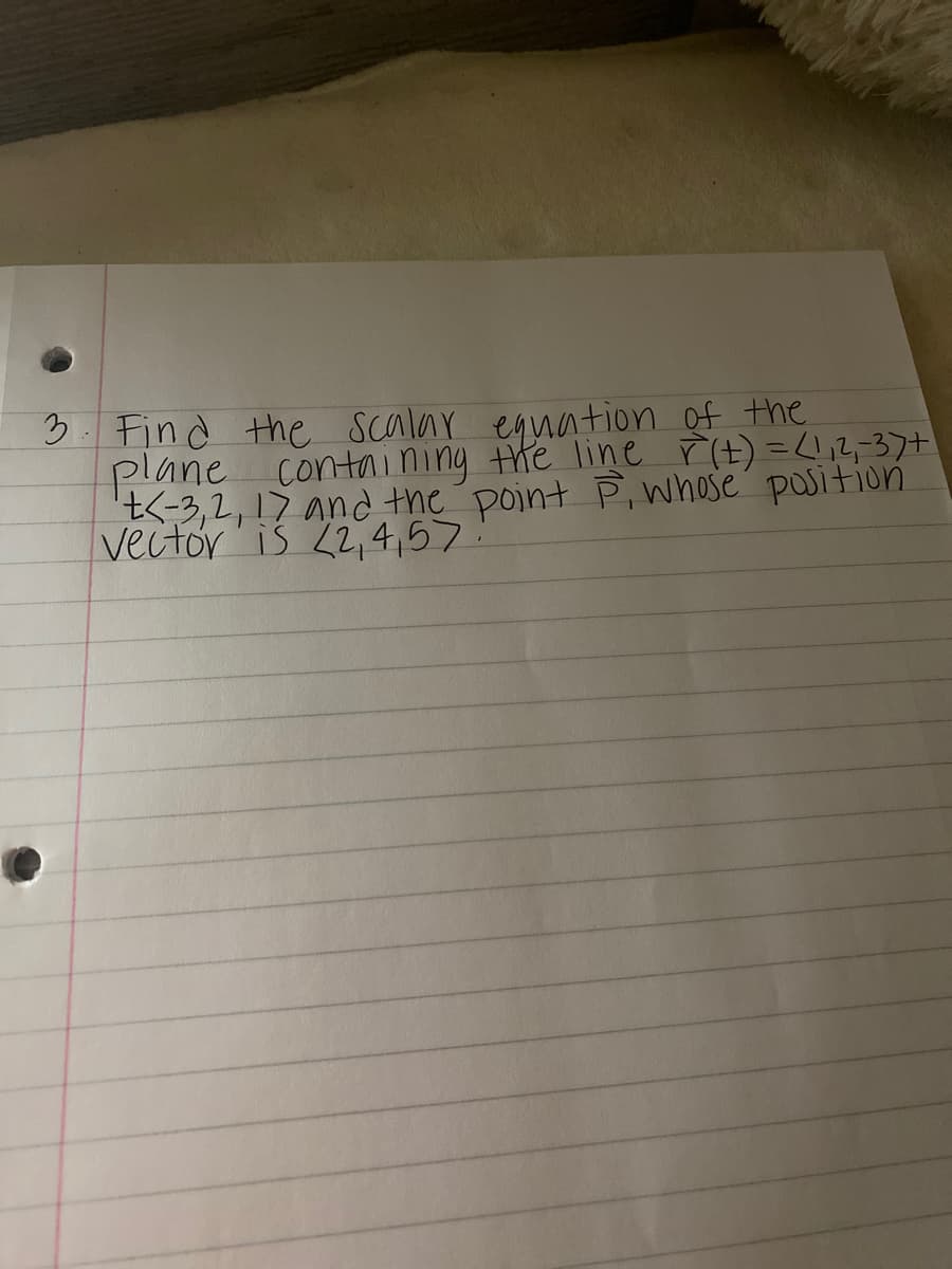 3. Find the scalar equation of the
plane contnining the line r(t) =!,2,37+t
t<-3,2, 17 and the point P,whose position
vector is 2,4,57:
