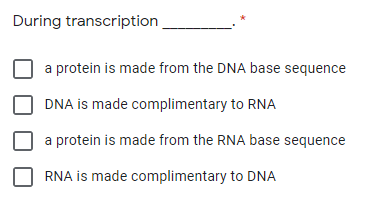 During transcription
a protein is made from the DNA base sequence
DNA is made complimentary to RNA
a protein is made from the RNA base sequence
RNA is made complimentary to DNA
