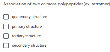 Association of two or more polypeptides(ex. tetramer)
quaternary structure
primary structure
tertiary structure
secondary structure

