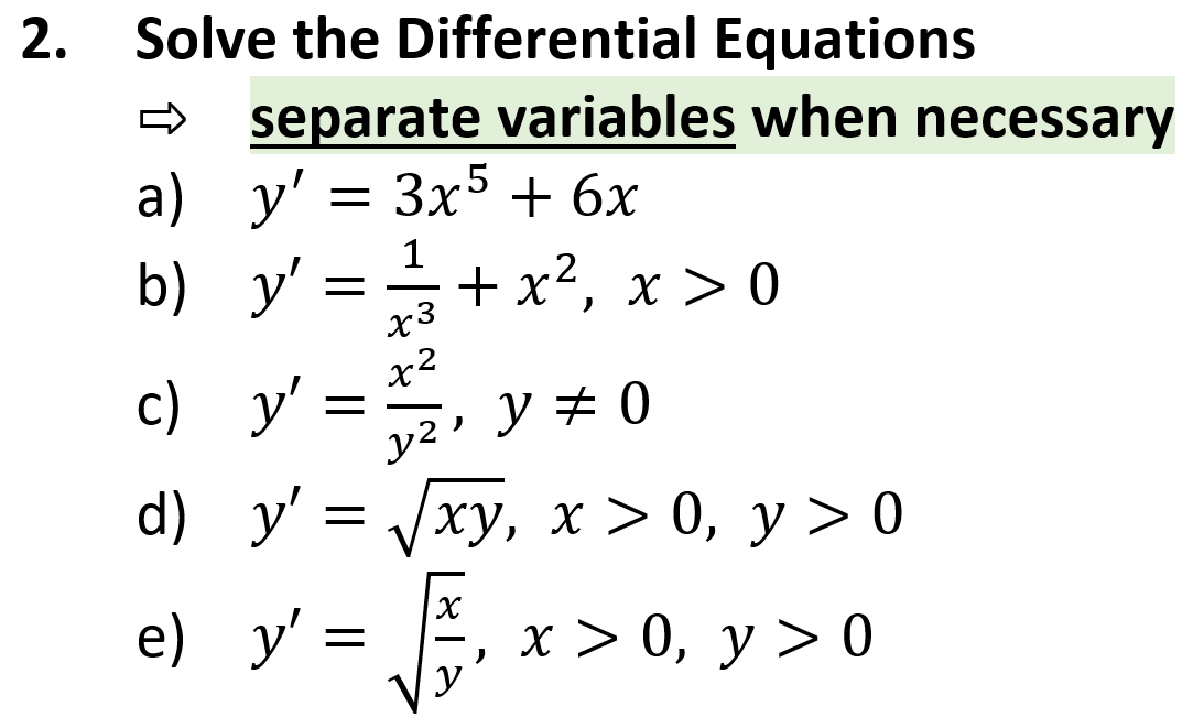 Solve the Differential Equations
separate variables when necessary
a) y'
Зx5 + 6х
1
b) y'
+ x2, x > 0
x3
x²
c) y'
y # 0
y2
d) y' — ху, х> 0, у> 0
e) y'
, х> 0, у > 0
2.
