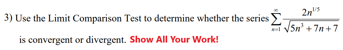 3) Use the Limit Comparison Test to determine whether the series
1/5
2n"5
n=1
+
is convergent or divergent. Show All Your Work!
