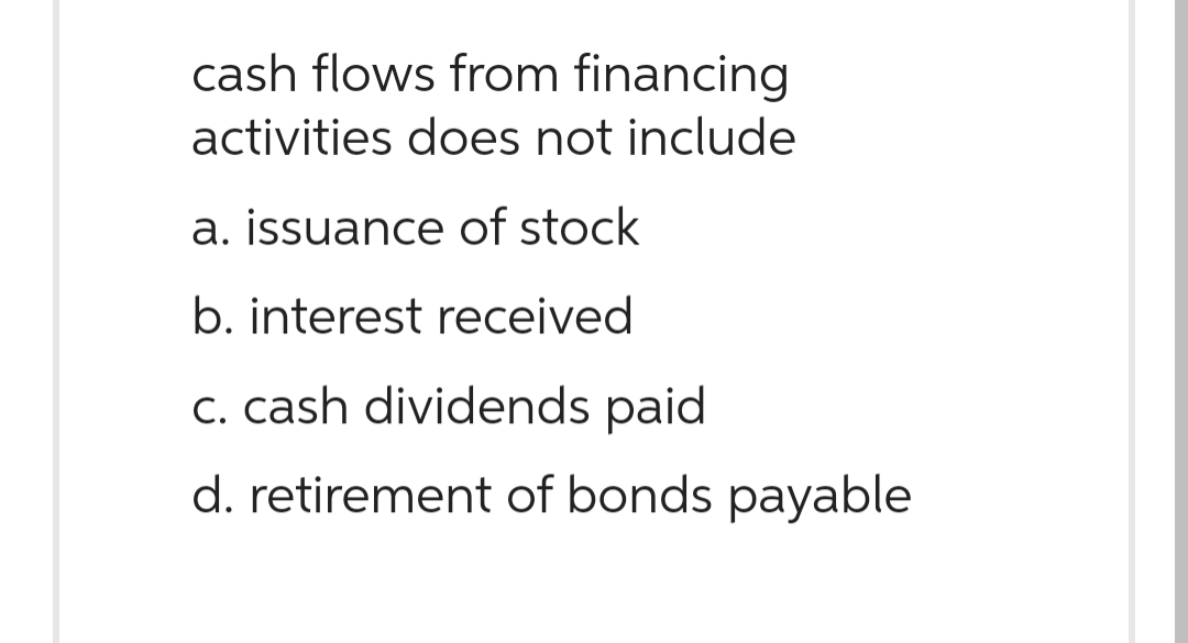 cash flows from financing
activities does not include
a. issuance of stock
b. interest received
c. cash dividends paid
d. retirement of bonds payable