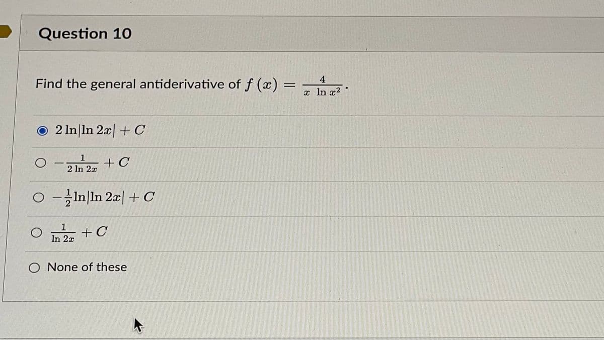 Question 10
Find the general antiderivative of f(x) = x ²
4
ln
O2 ln ln 2x + C
O
+ C
2 ln 2x
○ In|ln 2x + C
1
+ C
In 2x
O None of these