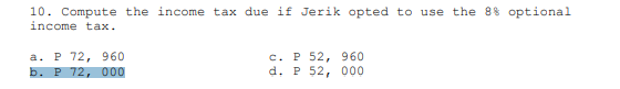 10. Compute the income tax due if Jerik opted to use the 88 optional
income tax.
P 72, 960
b. P 72, 000
c. P 52, 960
d. P 52, 000
