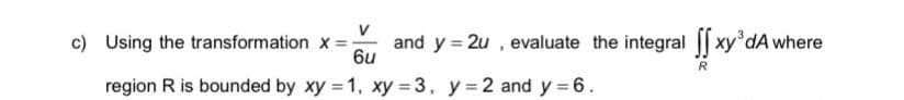 and y = 2u, evaluate the integral [fxy³dA where
R
c) Using the transformation X=-
6u
region R is bounded by xy = 1, xy = 3, y = 2 and y=6.