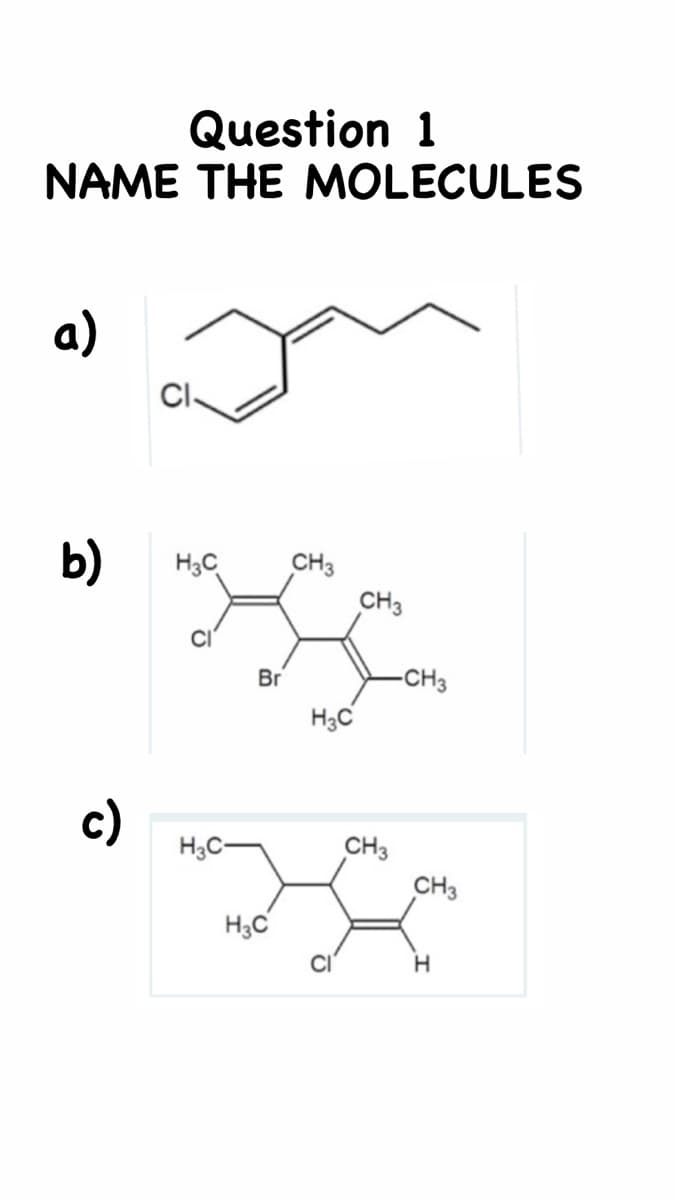 Question 1
NAME THE MOLECULES
a)
CI-
b)
CH3
CH3
H3C
CI
Br
-CH3
H3C
c)
CH3
CH3
H3C-
H3C
