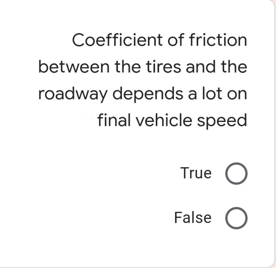 Coefficient of friction
between the tires and the
roadway depends a lot on
final vehicle speed
True O
False O
