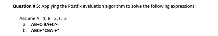 Question # 5: Applying the Postfix evaluation algorithm to solve the following expressions:
Assume A= 1, B= 2, C=3
a. AB+C-BA+C^-
b. АВС+*СВА-+*
