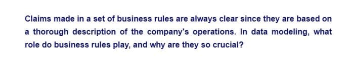 Claims made in a set of business rules are always clear since they are based on
a thorough description of the company's operations. In data modeling, what
role do business rules play, and why are they so crucial?