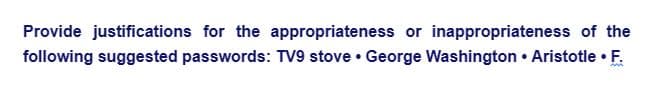 Provide justifications for the appropriateness or inappropriateness of the
following suggested passwords: TV9 stove. George Washington. Aristotle • F.
M