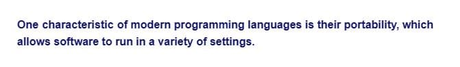 One characteristic of modern programming languages is their portability, which
allows software to run in a variety of settings.