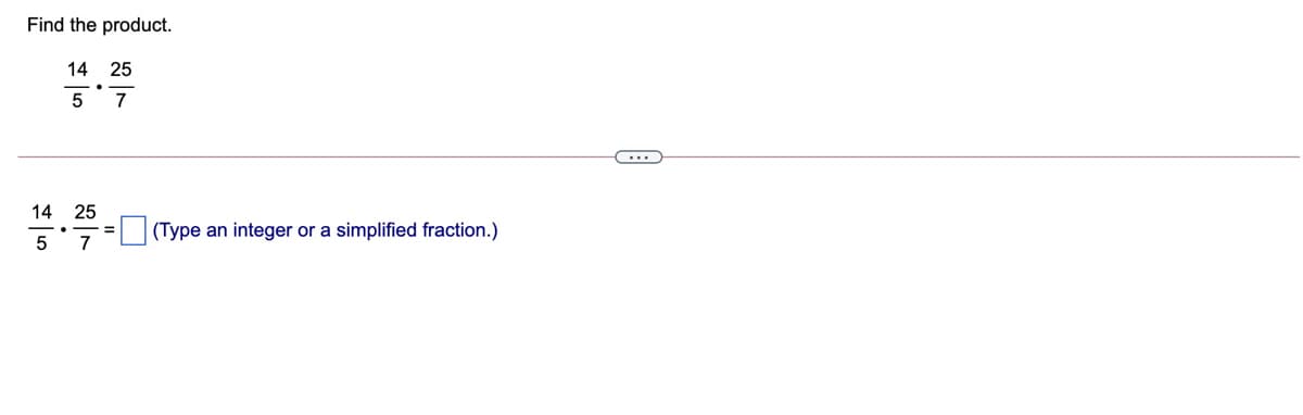 Find the product.
14 25
5 7
14 25
(Type an integer or a simplified fraction.)
5 7
