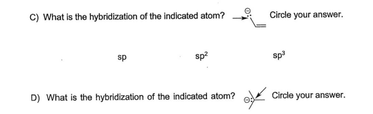 C) What is the hybridization of the indicated atom?
Circle your answer.
sp
sp?
sp3
D) What is the hybridization of the indicated atom?
Circle your answer.
