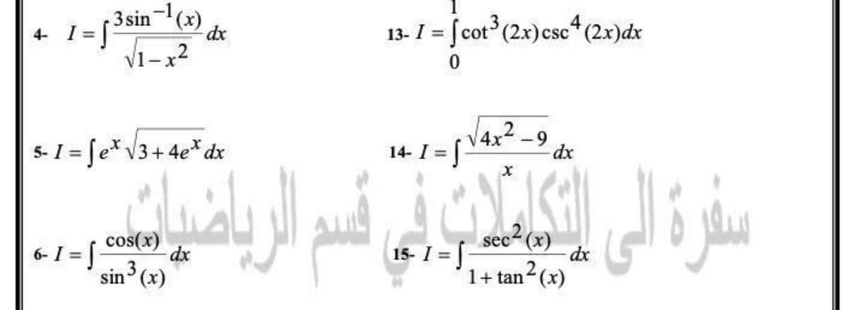 3 sin (x) dx
4 I = f
13- I = [ cot (2x)csc* (2x)dx
%3D
V1-x2
5- I = [e* V3+ 4e* dx
4x2-9
14- I = [-
dx
%3D
سفرة لی ا قم ارياض
cos(x)
dx
sec2 (x)
6- I = |
15- I = |
dx
%3D
sin3 (x)
1+ tan (x)
