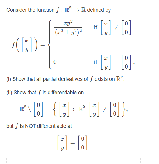 Consider the function f : R? → R defined by
xy?
(x2 + y?)2
(:)-
if
(1) Show that all partial derivatives of f exists on R?.
(ii) Show that f is differentiable on
R?
E R
but f is NOT differentiable at
