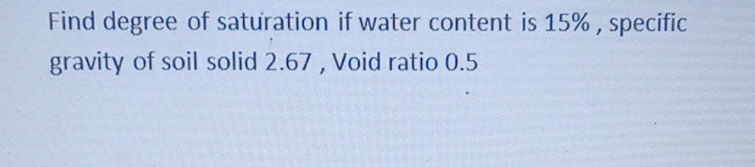 Find degree of saturation if water content is 15% , specific
gravity of soil solid 2.67 , Void ratio 0.5
