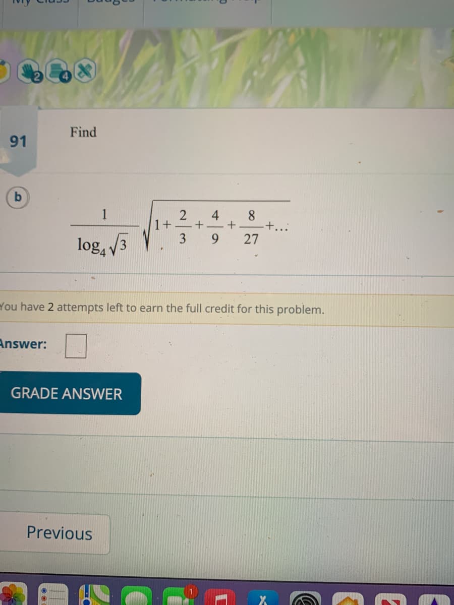 Find
91
4
1+
3
8.
+.
27
6.
log, 3
You have 2 attempts left to earn the full credit for this problem.
Answer:
GRADE ANSWER
Previous
E
