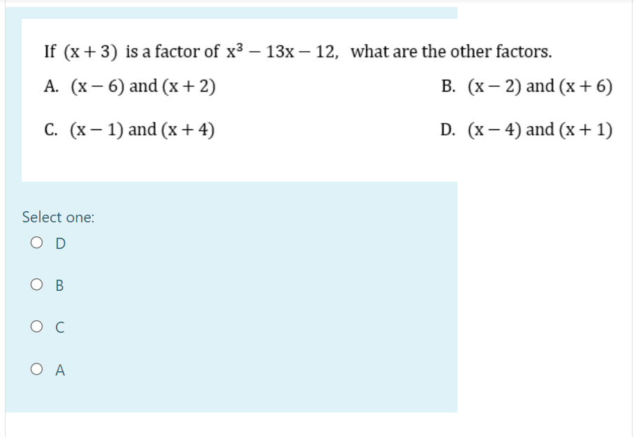 If (x + 3) is a factor of x3 – 13x – 12, what are the other factors.
А. (х — 6) and (х+2)
В. (х— 2) and (х+ 6)
С. (х — 1) and (х + 4)
D. (x – 4) and (x+1)
Select one:
O D
O B
ос
O A
