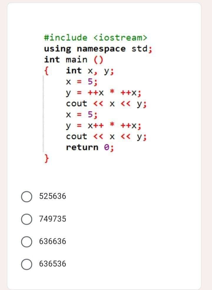 #include <iostream>
using namespace std;
int main ()
{
int x, y;
x = 5;
*
y = ++x ++X;
cout << x << y;
x = 5;
*
y = x++ ++X;
cout << x << y;
return 0;
}
525636
749735
636636
636536