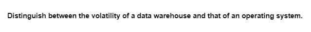 Distinguish between the volatility of a data warehouse and that of an operating system.
