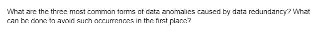 What are the three most common forms of data anomalies caused by data redundancy? What
can be done to avoid such occurrences in the first place?
