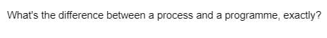 What's the difference between a process and a programme, exactly?
