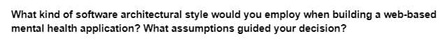 What kind of software architectural style would you employ when building a web-based
mental health application? What assumptions guided your decision?
