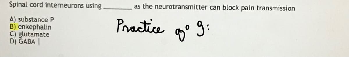 Spinal cord interneurons using.
A) substance P
B) enkephalin
C) glutamate
D) GABA |
as the neurotransmitter can block pain transmission
Practice
0
8⁰ 9: