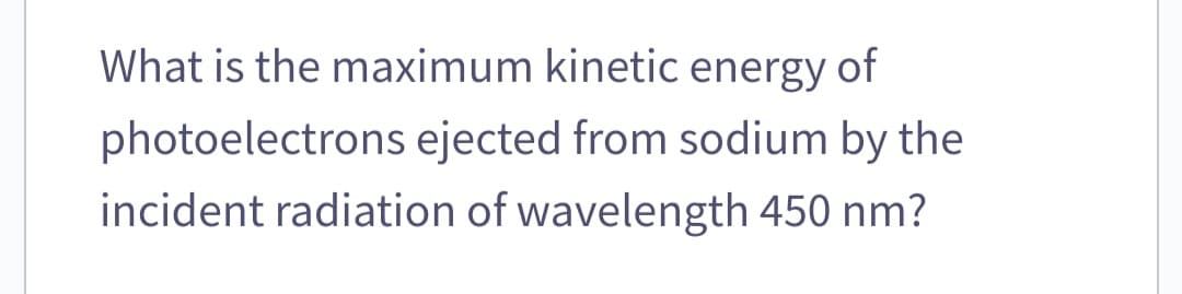 What is the maximum kinetic energy of
photoelectrons ejected from sodium by the
incident radiation of wavelength 450 nm?