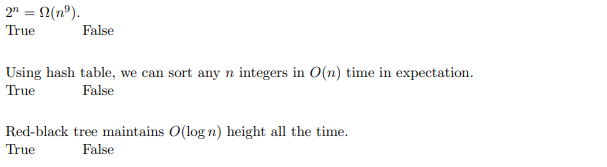 2n = N(nº).
True
False
Using hash table, we can sort any n integers in O(n) time in expectation.
True
False
Red-black tree maintains O(log n) height all the time.
True False