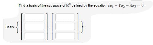 Find a basis of the subspace of IR defined by the equation 821 - 7r2 - 4r3 = 0.
%3D
{
Basis:
