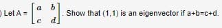 b
Show that (1,1) is an eigenvector if a+b=c+d.
d]
) Let A =
