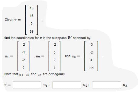 16
13
Given v =
59
find the coordinates for v in the subspace W spanned by
-2
-2
-3
-1
-2
and uz =
= Tn :
2
u1 =
-2
4
-14
Note that u1, uz and uz are orthogonal.
v =
uzt
u3
