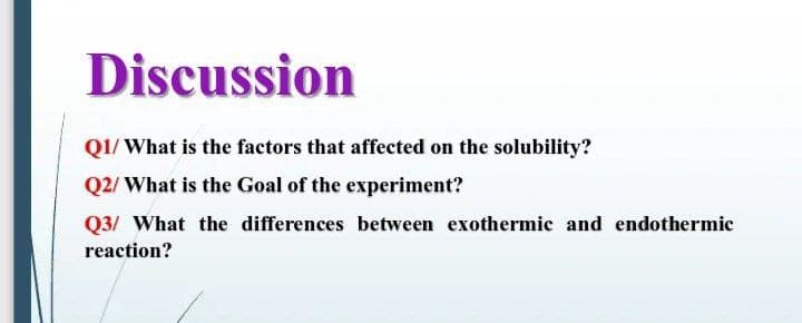 Discussion
QI/ What is the factors that affected on the solubility?
Q2/ What is the Goal of the experiment?
Q3/ What the differences between exothermic and endothermic
reaction?
