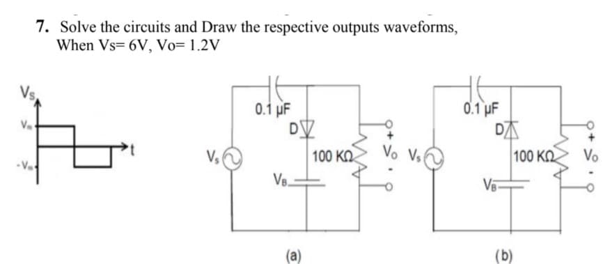 7. Solve the circuits and Draw the respective outputs waveforms,
When Vs= 6V, Vo= 1.2V
Vs
0.1 uF
DV
0.1 µF
DA
100 KO
Vo Vs
100 KQ
Vo
VB.
(a)
(b)
