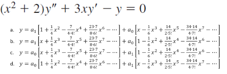 (x² + 2)y" + 3xy' − y = 0
7
y = a₁ [1 + ²/2
23-7
a.
-x² +
-x6
8-6!
4.4!
7
1.3
23-7
b. y = α₁ x + ¹²x³
x5
·x³ +
-x7
4
4.4!
8-6!
7
23-7
·x² +
-x7
4.4!
8-6!
c. y = a₁ [√x +
d. y = a₁ [1
2
7
23-7
:x² +
x4
4.4!
8-6!
+
X
-x6
ao
6
·] + a₁ [x = ² x³ +
+ ao [1.
2
·x² +
6
+91
a₁ [1 - ² x x²
+
··]-
·•.].
1
+ a₁ ₁ [x − ² x ³ + ₁
-
—.
14
2-5!
14
2-5!
14
2-5!
14
2-5!
34-14
4-7!
34-14
4-7!
34-14
4-7!
34-14
5
x7
4-7!
-x5
4
x
-x4
x"
"x²
+6
26
—.