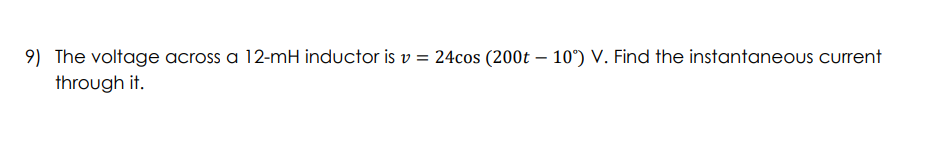 9) The voltage across a 12-mH inductor is v= 24cos (200t – 10°) V. Find the instantaneous current
through it.