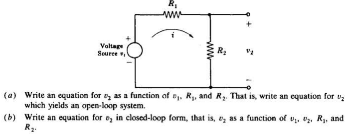 Voltage
Source v
R₁
www
www
R₂
(a) Write an equation for v₂ as a function of v₁, R₁, and R₂. That is, write an equation for U₂
which yields an open-loop system.
(b)
Write an equation for v₂ in closed-loop form, that is, v₂ as a function of ₁, ₂, R₁, and
R₂-