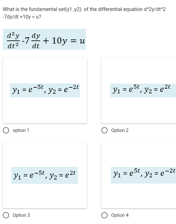 What is the fundamental set(y1 ,y2) of the differential equation d^2y/dt^2
-7dy/dt +10y = u?
d²y dy
dt² dt
-7 + 10y = u
y₁ = e-5t, y₂ = e-2t
option 1
y₁ = e-5t, y₂ = e²t
Option 3
2t
y₁ = est, y₂ = e²t
O Option 2
y₁ = est, y₂ = e-2t
O Option 4