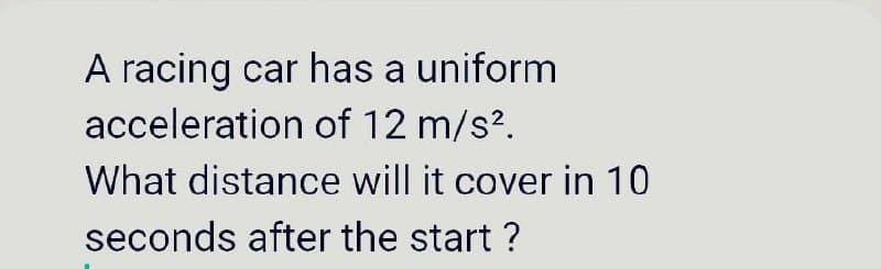 A racing car has a uniform
acceleration of 12 m/s?.
What distance will it cover in 10
seconds after the start ?
