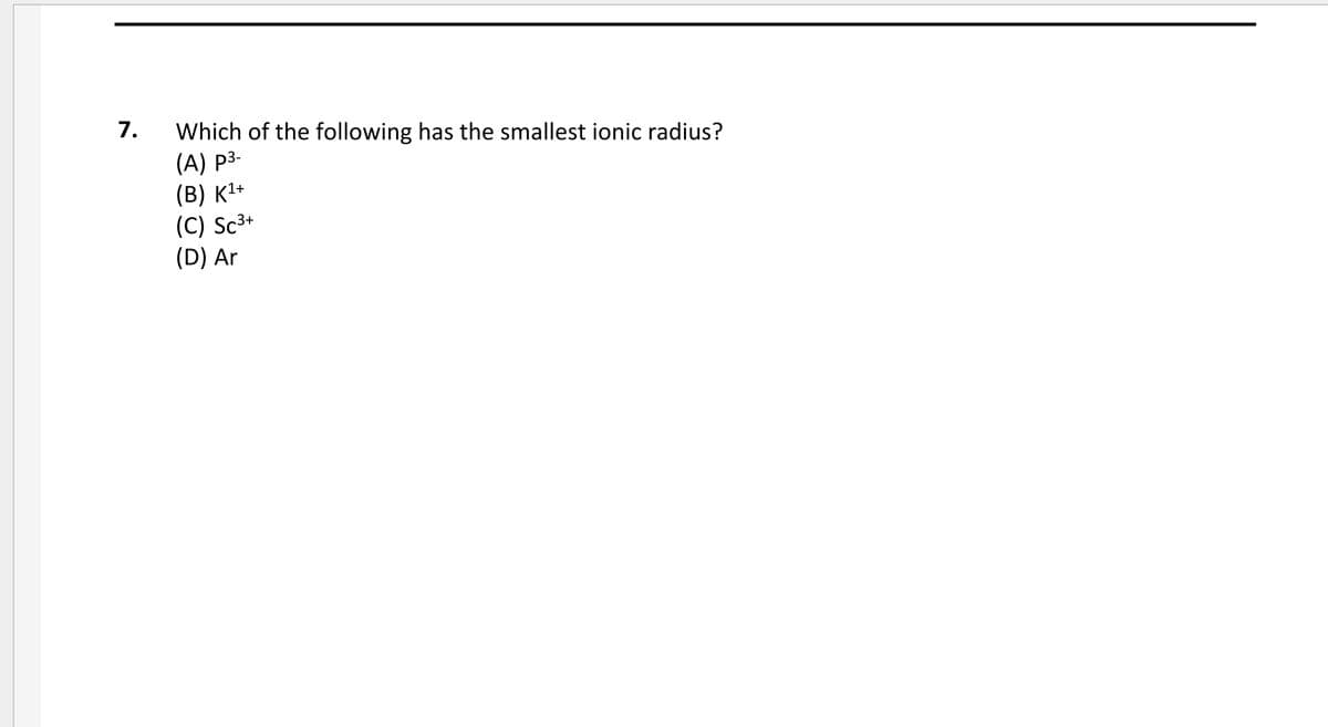 7.
Which of the following has the smallest ionic radius?
(А) рз-
(В) к1*
(C) Sc3+
(D) Ar
