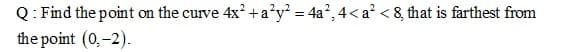 4x? +a'y = 4a?, 4<a? < 8, that is farthest from
Q: Find the point
the point (0,-2).
on the curve
